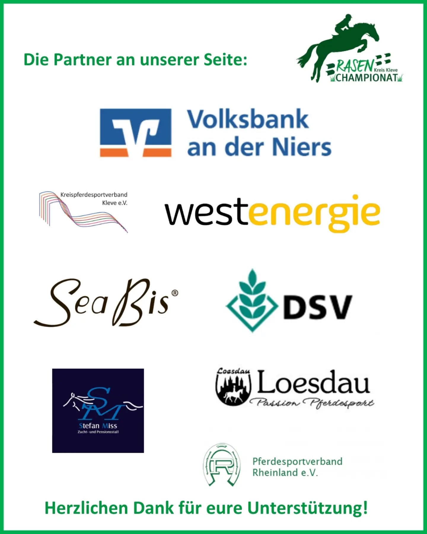 📢 Sponsoren des Rasenchampionats 2026

Ohne die Unterstützung von Sponsoren wäre eine Umsetzung des Rasenchampionats gar nicht möglich. Umso mehr erfreut uns das großzügige Engagement aus verschiedenen Bereichen. Herzlichen Dank euch allen! 💚

So war es uns wieder möglich in die tollen Schleifen und Paradedecken für jede einzelne Wertungsprüfung zu investieren.

Die Firma Loesdau unterstützt die einzelnen Stationen des Mini Rasenchampionats mit Ehrenpreisen.

Und auf die Gesamtsieger warten wieder tolle Preise von @seabis_reitsport 🤩

Ein ganz großes Dankeschön geht raus an euch 🫶